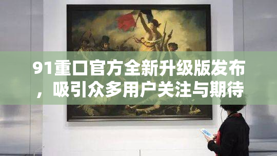 91重口官方全新升级版发布，吸引众多用户关注与期待