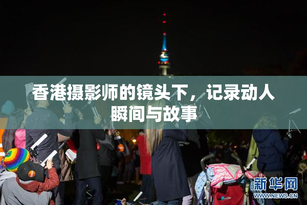 香港摄影师的镜头下，记录动人瞬间与故事