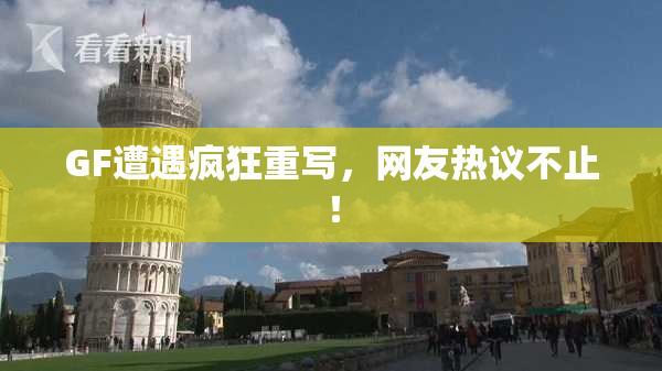 GF遭遇疯狂重写，网友热议不止！