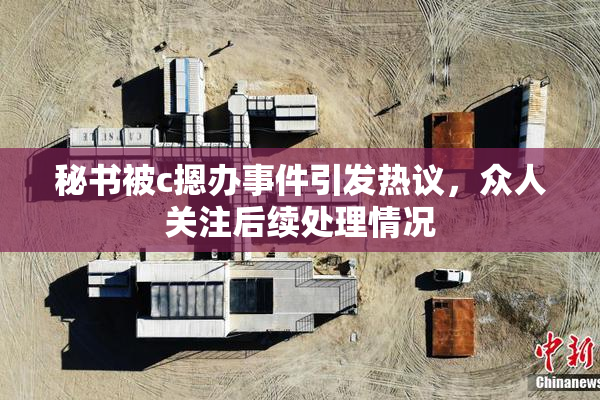秘书被c摁办事件引发热议，众人关注后续处理情况