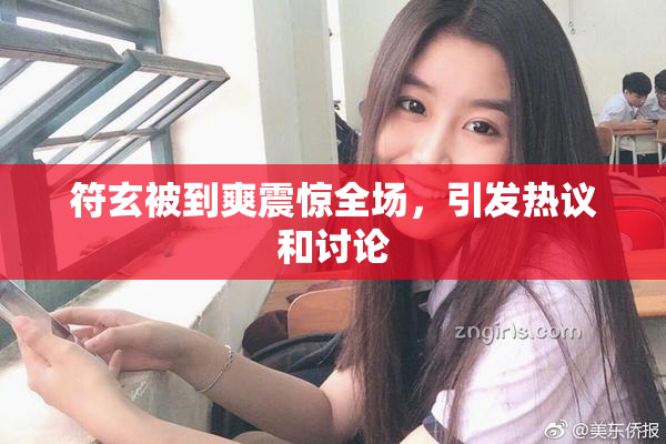 符玄被到爽震惊全场，引发热议和讨论