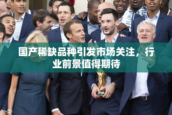国产稀缺品种引发市场关注，行业前景值得期待
