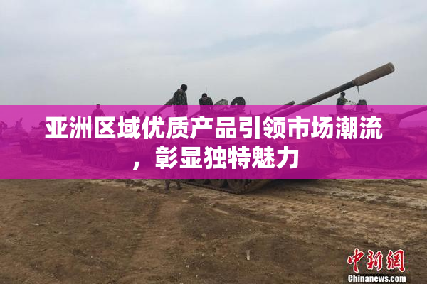 亚洲区域优质产品引领市场潮流，彰显独特魅力