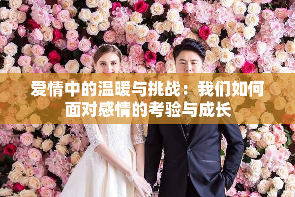 爱情中的温暖与挑战：我们如何面对感情的考验与成长