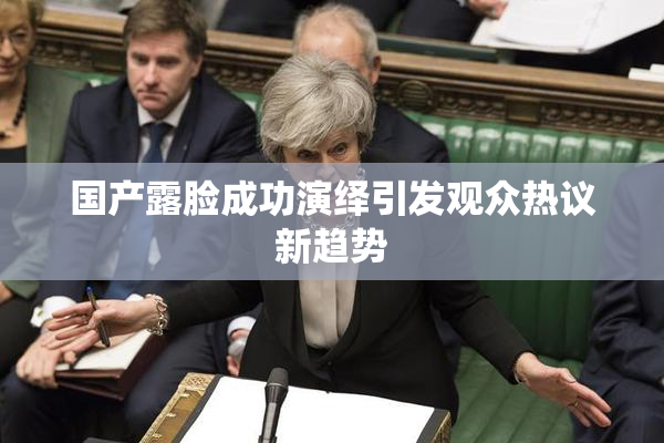 国产露脸成功演绎引发观众热议新趋势