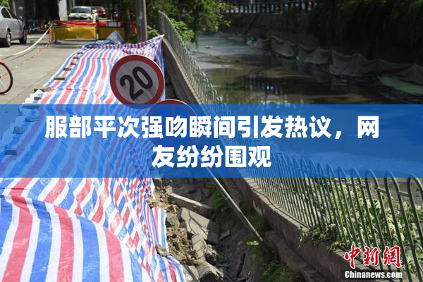 服部平次强吻瞬间引发热议，网友纷纷围观