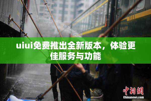 uiui免费推出全新版本，体验更佳服务与功能