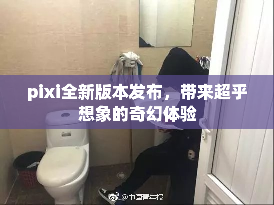 pixi全新版本发布，带来超乎想象的奇幻体验