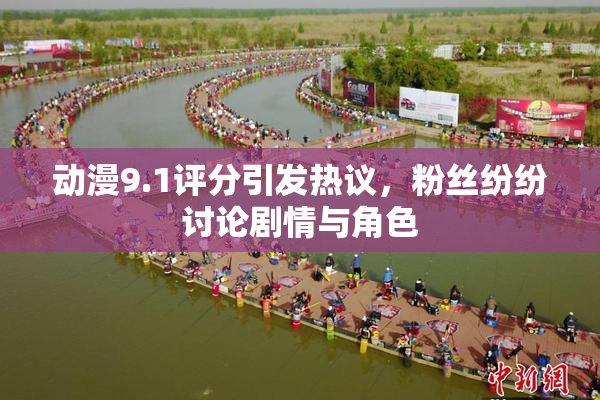 动漫9.1评分引发热议，粉丝纷纷讨论剧情与角色