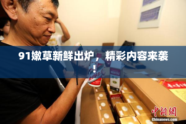 91嫩草新鲜出炉，精彩内容来袭！