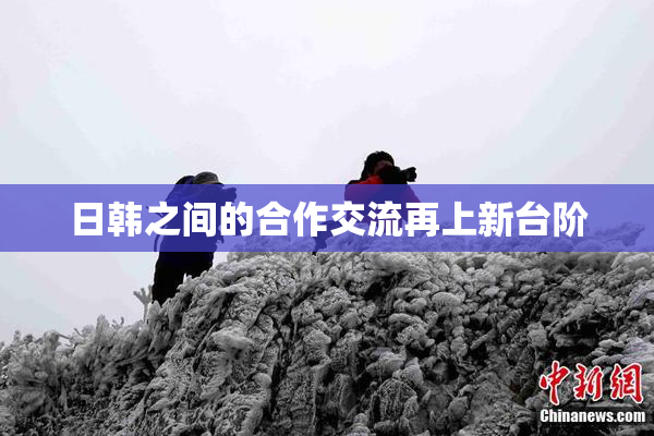 日韩之间的合作交流再上新台阶
