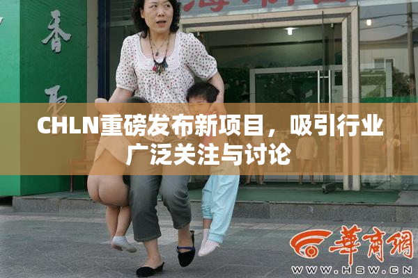 CHLN重磅发布新项目，吸引行业广泛关注与讨论