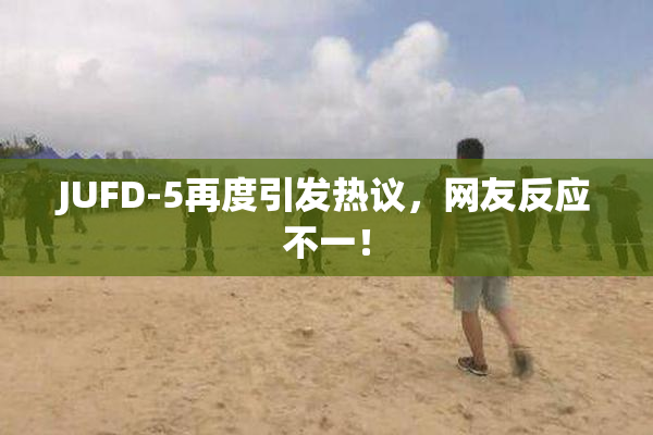 JUFD-5再度引发热议，网友反应不一！