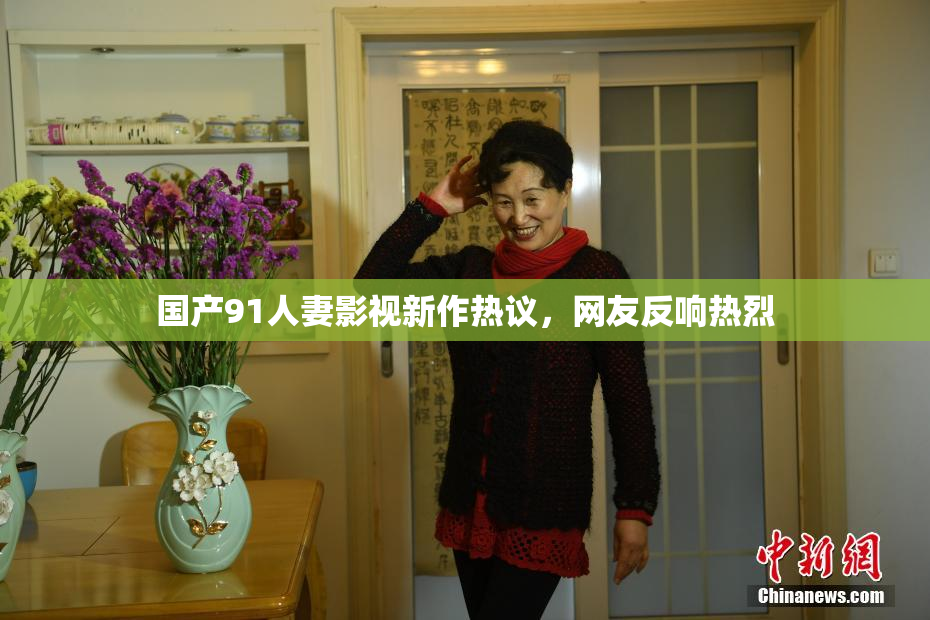 国产91人妻影视新作热议，网友反响热烈
