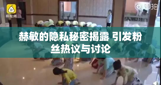 赫敏的隐私秘密揭露 引发粉丝热议与讨论