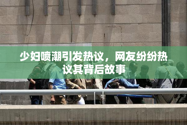 少妇喷潮引发热议，网友纷纷热议其背后故事