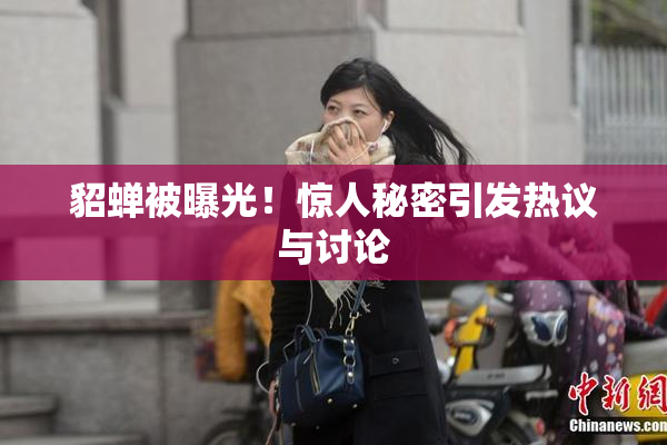 貂蝉被曝光！惊人秘密引发热议与讨论