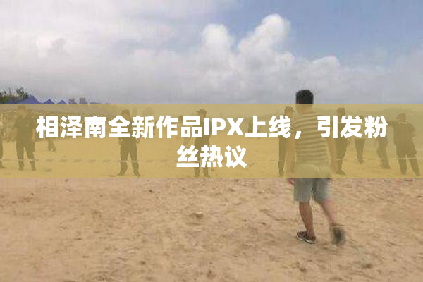 相泽南全新作品IPX上线，引发粉丝热议