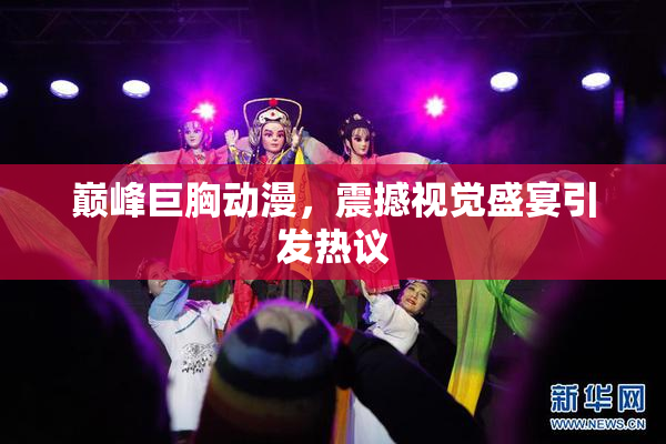 巅峰巨胸动漫，震撼视觉盛宴引发热议