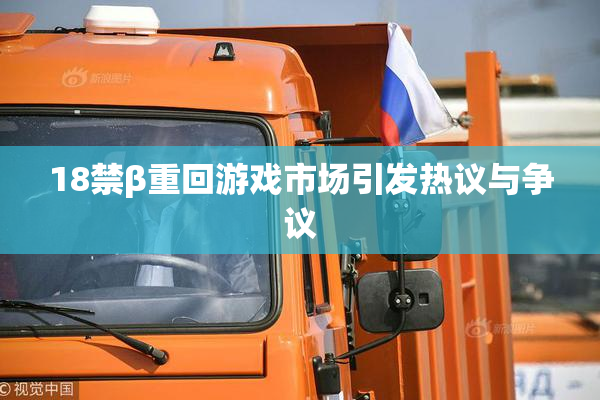 18禁β重回游戏市场引发热议与争议