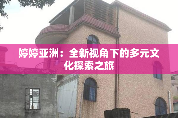 婷婷亚洲：全新视角下的多元文化探索之旅