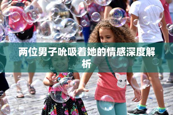 两位男子吮吸着她的情感深度解析