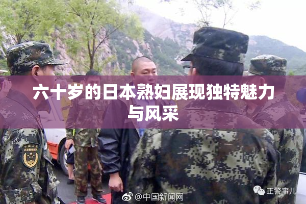 六十岁的日本熟妇展现独特魅力与风采