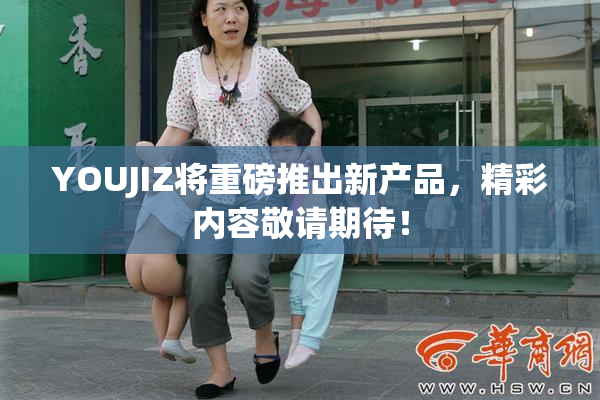 YOUJIZ将重磅推出新产品，精彩内容敬请期待！