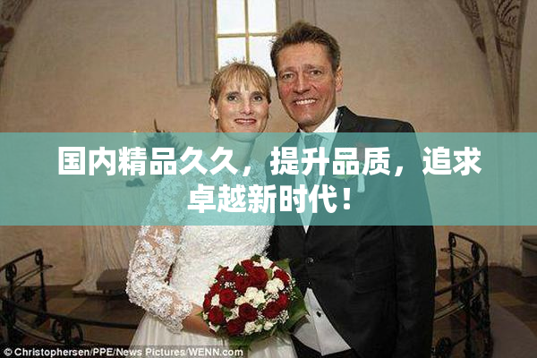 国内精品久久，提升品质，追求卓越新时代！