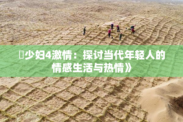 巜少妇4激情：探讨当代年轻人的情感生活与热情》