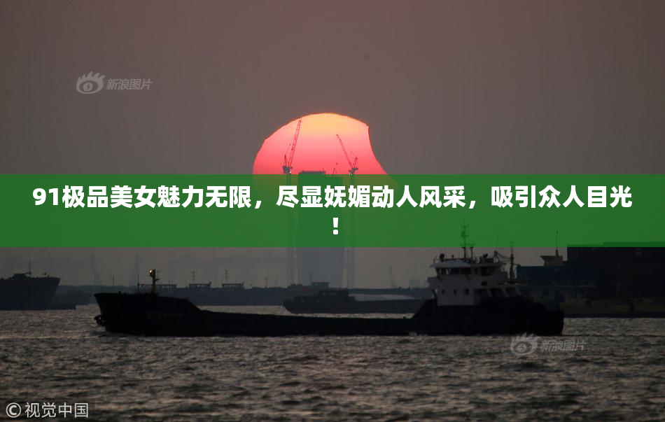 91极品美女魅力无限，尽显妩媚动人风采，吸引众人目光！