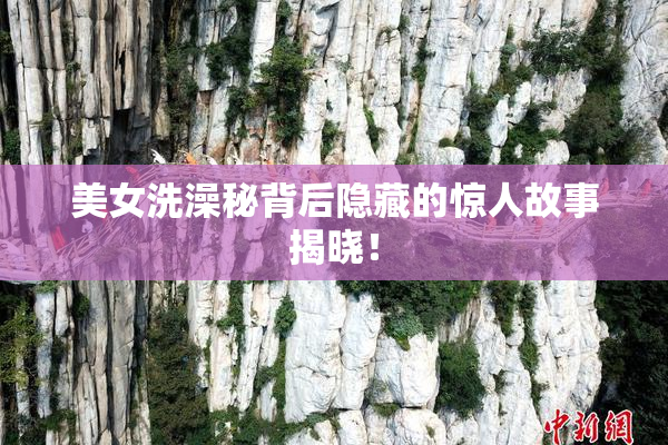 美女洗澡秘背后隐藏的惊人故事揭晓！