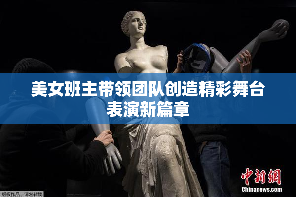 美女班主带领团队创造精彩舞台表演新篇章