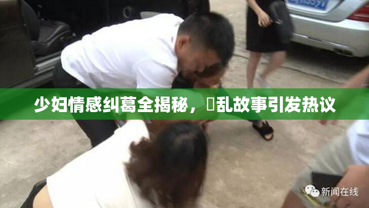 少妇情感纠葛全揭秘，婬乱故事引发热议
