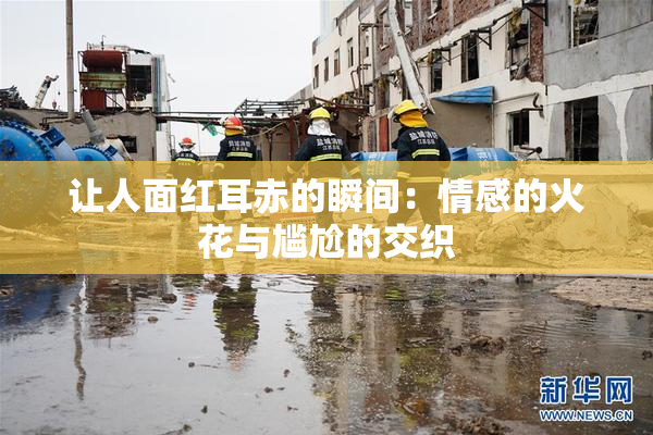 让人面红耳赤的瞬间：情感的火花与尴尬的交织