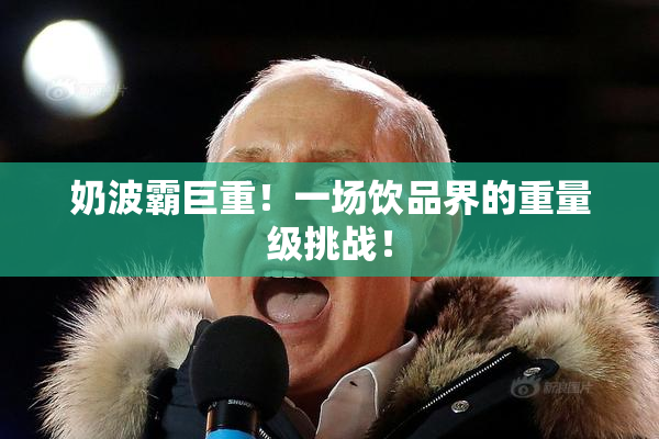 奶波霸巨重！一场饮品界的重量级挑战！