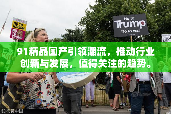 91精品国产引领潮流，推动行业创新与发展，值得关注的趋势。