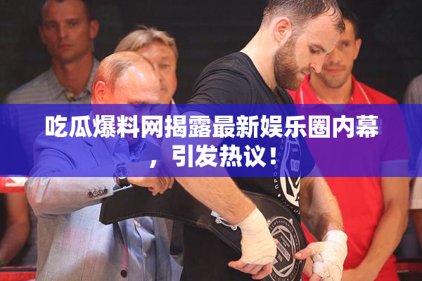 吃瓜爆料网揭露最新娱乐圈内幕，引发热议！