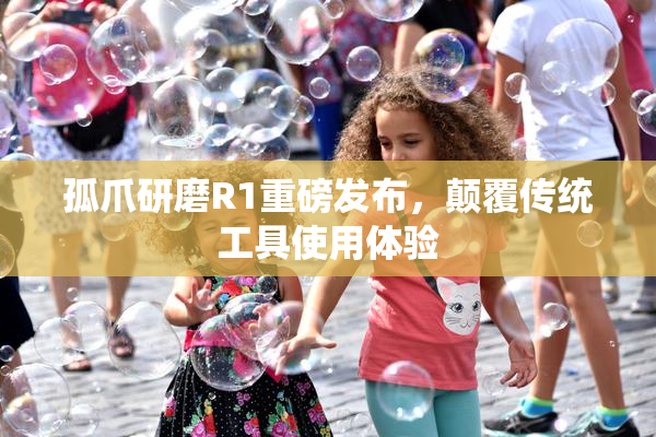 孤爪研磨R1重磅发布，颠覆传统工具使用体验
