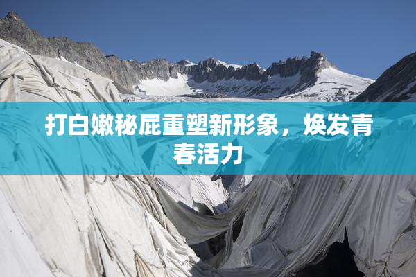 打白嫩秘屁重塑新形象，焕发青春活力