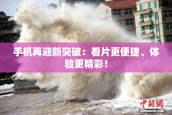 手机再迎新突破：看片更便捷、体验更精彩！