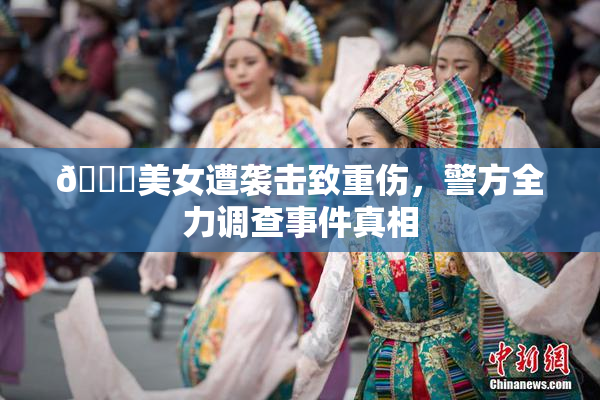 🔞美女遭袭击致重伤，警方全力调查事件真相
