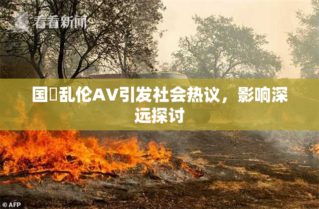 国產乱伦AV引发社会热议，影响深远探讨