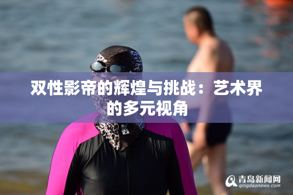 双性影帝的辉煌与挑战：艺术界的多元视角