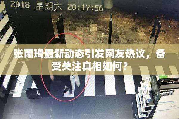 张雨琦最新动态引发网友热议，备受关注真相如何？