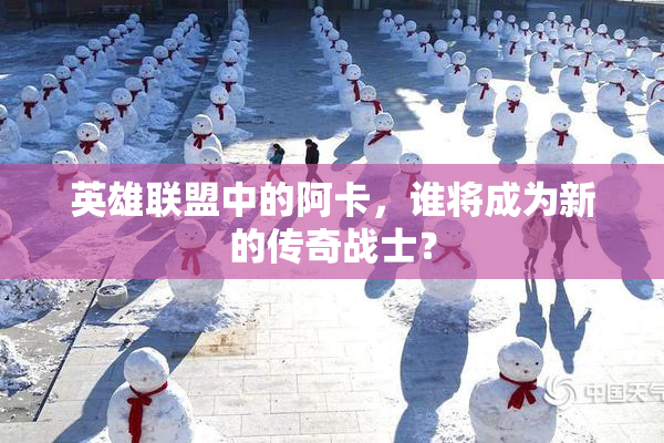 英雄联盟中的阿卡，谁将成为新的传奇战士？