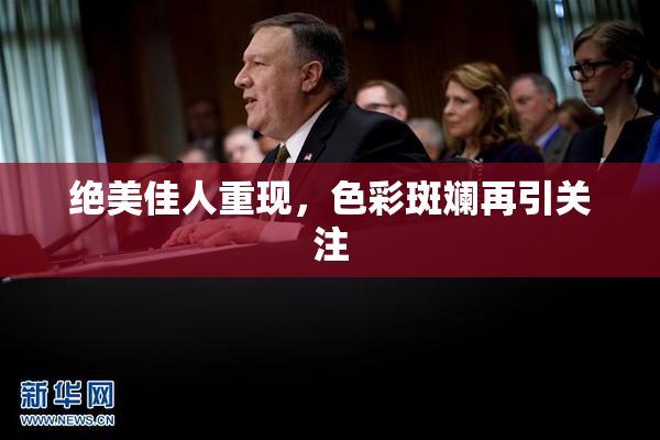 绝美佳人重现，色彩斑斓再引关注