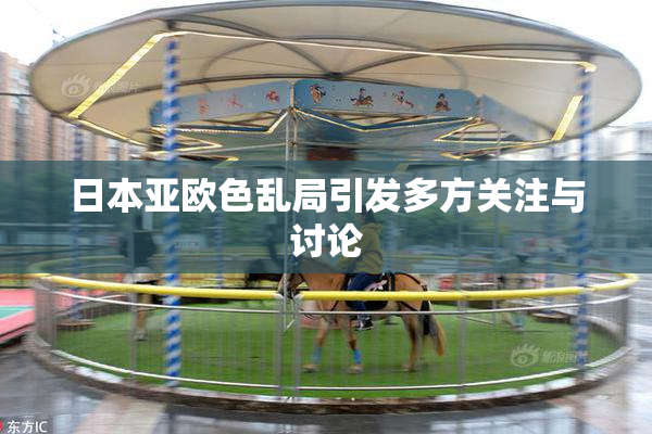 日本亚欧色乱局引发多方关注与讨论