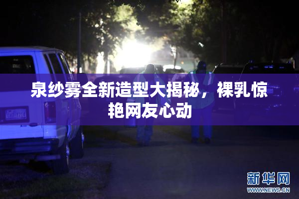 泉纱雾全新造型大揭秘，裸乳惊艳网友心动
