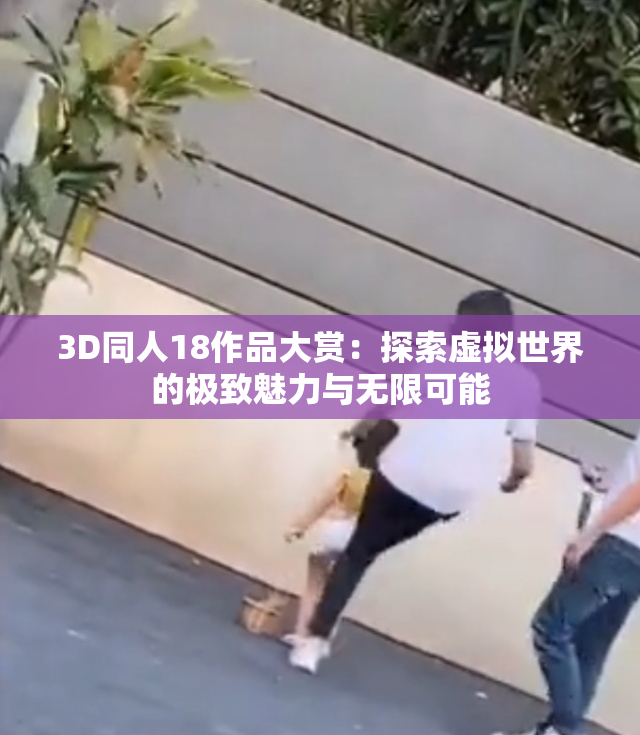 3D同人18作品大赏：探索虚拟世界的极致魅力与无限可能